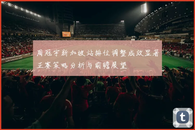 周冠宇新加坡站排位调整成效显著正赛策略分析与前瞻展望